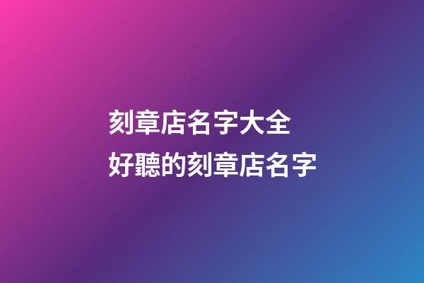刻章店名字大全 好聽的刻章店名字-第1張-店鋪起名-玄機派